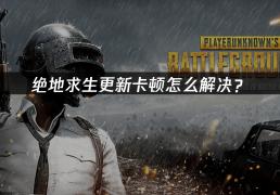 绝地求生更新卡顿怎么解决？